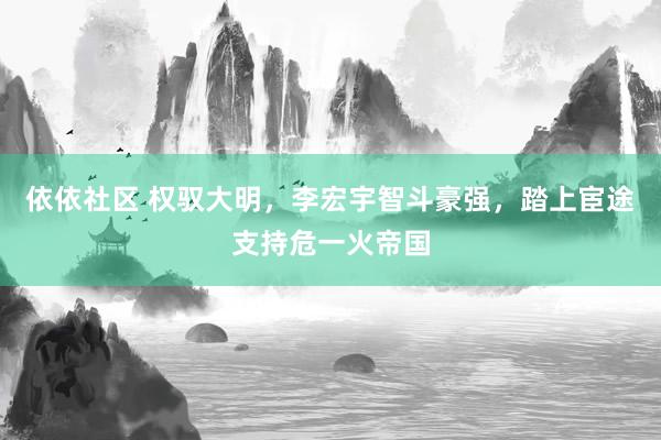 依依社区 权驭大明，李宏宇智斗豪强，踏上宦途支持危一火帝国
