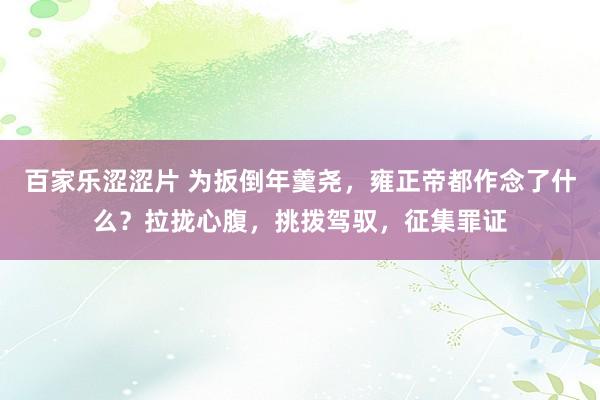 百家乐涩涩片 为扳倒年羹尧，雍正帝都作念了什么？拉拢心腹，挑拨驾驭，征集罪证