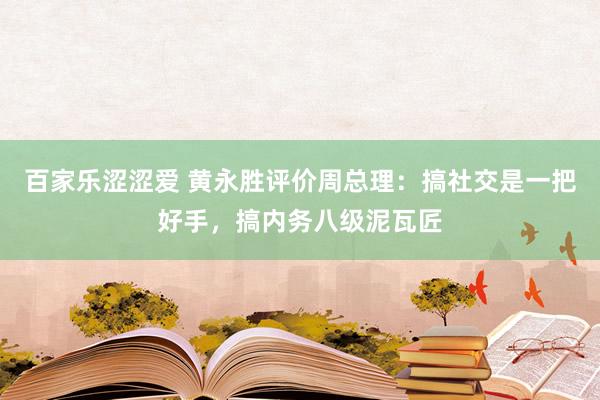 百家乐涩涩爱 黄永胜评价周总理：搞社交是一把好手，搞内务八级泥瓦匠