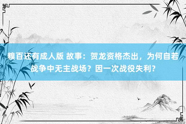 糗百还有成人版 故事：贺龙资格杰出，为何自若战争中无主战场？因一次战役失利？