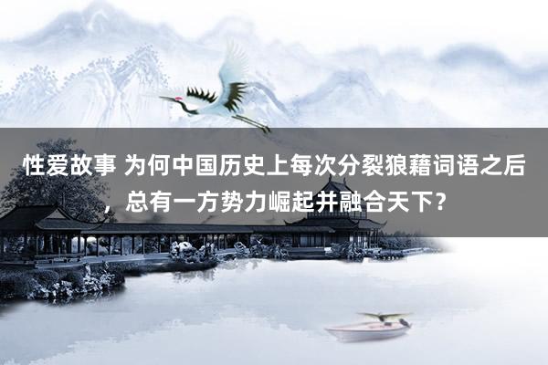 性爱故事 为何中国历史上每次分裂狼藉词语之后，总有一方势力崛起并融合天下？