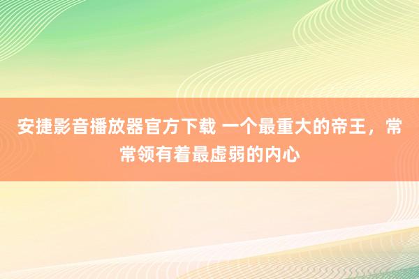 安捷影音播放器官方下载 一个最重大的帝王，常常领有着最虚弱的内心