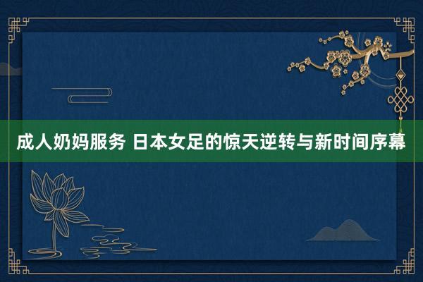 成人奶妈服务 日本女足的惊天逆转与新时间序幕