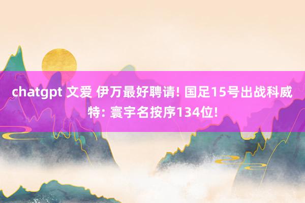 chatgpt 文爱 伊万最好聘请! 国足15号出战科威特: 寰宇名按序134位!