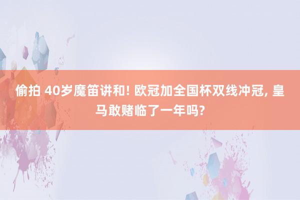 偷拍 40岁魔笛讲和! 欧冠加全国杯双线冲冠, 皇马敢赌临了一年吗?