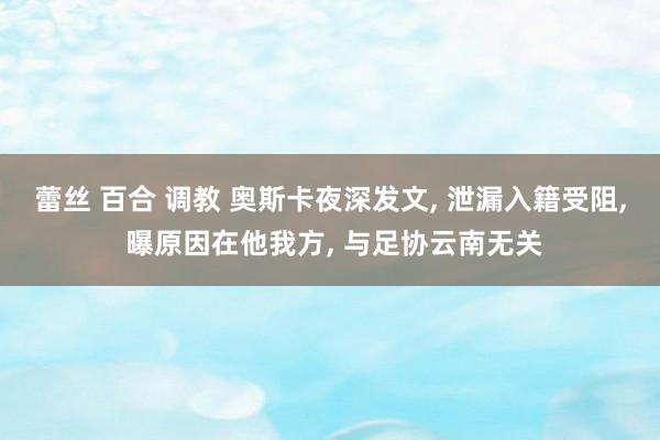 蕾丝 百合 调教 奥斯卡夜深发文, 泄漏入籍受阻, 曝原因在他我方, 与足协云南无关