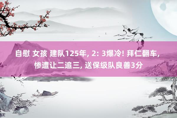 自慰 女孩 建队125年, 2: 3爆冷! 拜仁翻车, 惨遭让二追三, 送保级队良善3分