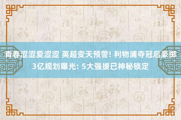 青春涩涩爱涩涩 英超变天预警! 利物浦夺冠后豪掷3亿规划曝光: 5大强援已神秘锁定