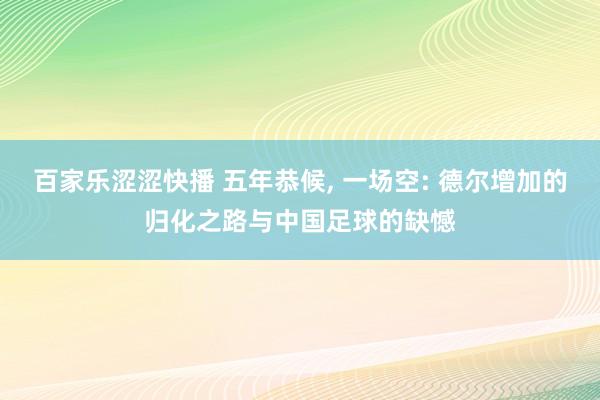 百家乐涩涩快播 五年恭候, 一场空: 德尔增加的归化之路与中国足球的缺憾