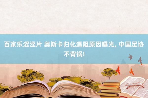 百家乐涩涩片 奥斯卡归化遇阻原因曝光, 中国足协不背锅!
