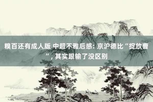 糗百还有成人版 中超不雅后感: 京沪德比“捉放曹”, 其实跟输了没区别