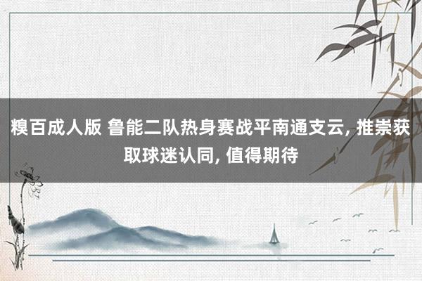 糗百成人版 鲁能二队热身赛战平南通支云, 推崇获取球迷认同, 值得期待