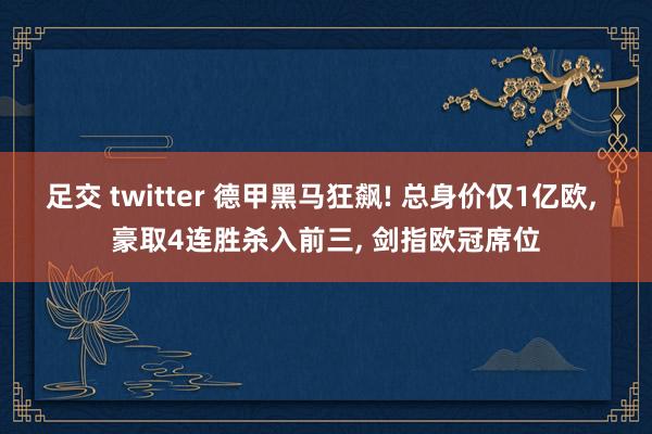 足交 twitter 德甲黑马狂飙! 总身价仅1亿欧, 豪取4连胜杀入前三, 剑指欧冠席位