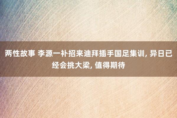 两性故事 李源一补招来迪拜插手国足集训, 异日已经会挑大梁, 值得期待