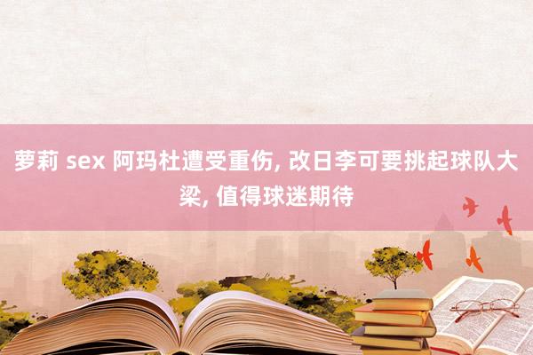 萝莉 sex 阿玛杜遭受重伤, 改日李可要挑起球队大梁, 值得球迷期待