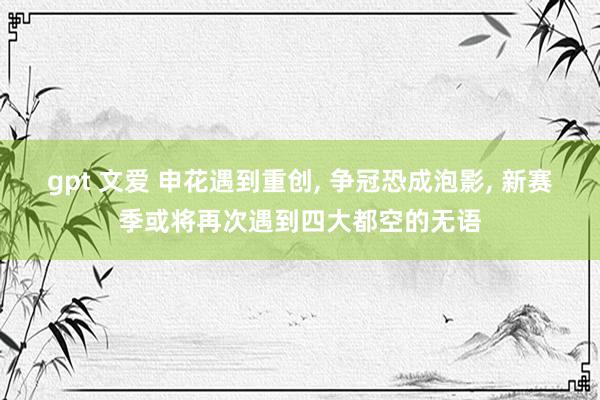 gpt 文爱 申花遇到重创, 争冠恐成泡影, 新赛季或将再次遇到四大都空的无语