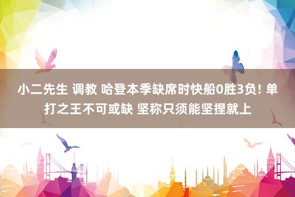 小二先生 调教 哈登本季缺席时快船0胜3负! 单打之王不可或缺 坚称只须能坚捏就上