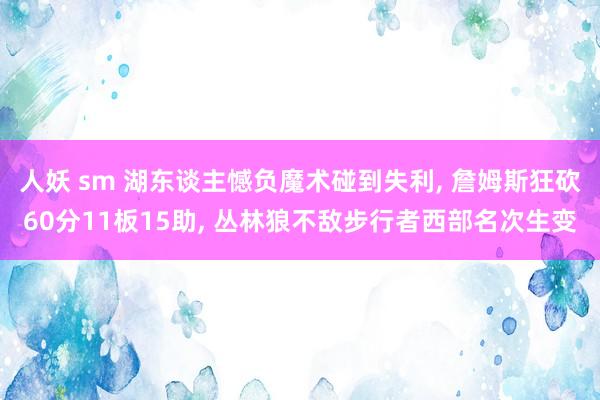 人妖 sm 湖东谈主憾负魔术碰到失利, 詹姆斯狂砍60分11板15助, 丛林狼不敌步行者西部名次生变