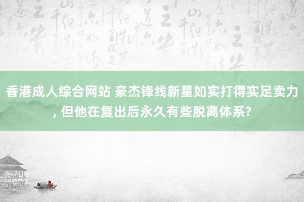香港成人综合网站 豪杰锋线新星如实打得实足卖力, 但他在复出后永久有些脱离体系?