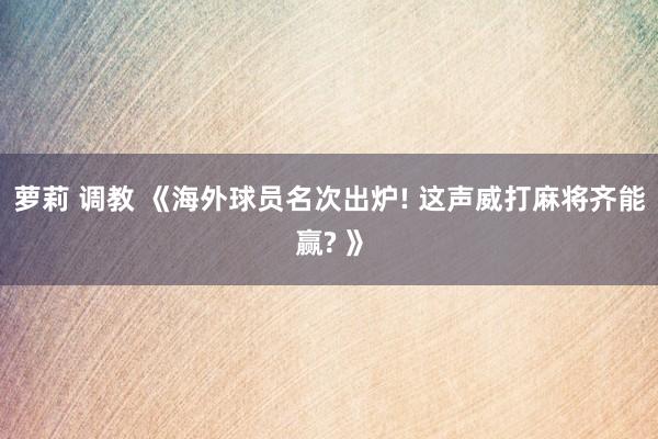 萝莉 调教 《海外球员名次出炉! 这声威打麻将齐能赢? 》