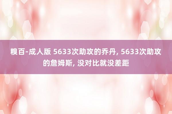 糗百-成人版 5633次助攻的乔丹, 5633次助攻的詹姆斯, 没对比就没差距