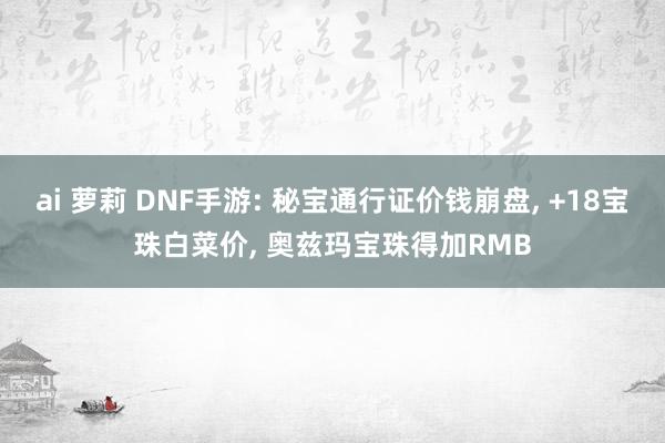 ai 萝莉 DNF手游: 秘宝通行证价钱崩盘, +18宝珠白菜价, 奥兹玛宝珠得加RMB