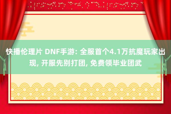 快播伦理片 DNF手游: 全服首个4.1万抗魔玩家出现, 开服先别打团, 免费领毕业团武