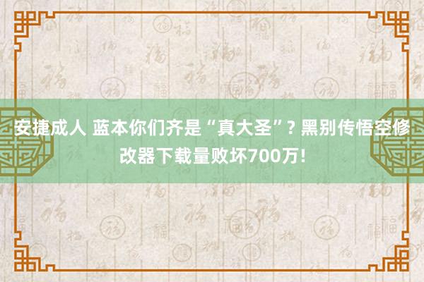 安捷成人 蓝本你们齐是“真大圣”? 黑别传悟空修改器下载量败坏700万!