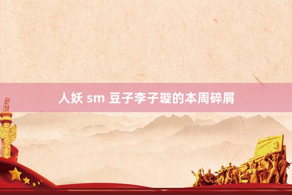 人妖 sm 豆子李子璇的本周碎屑