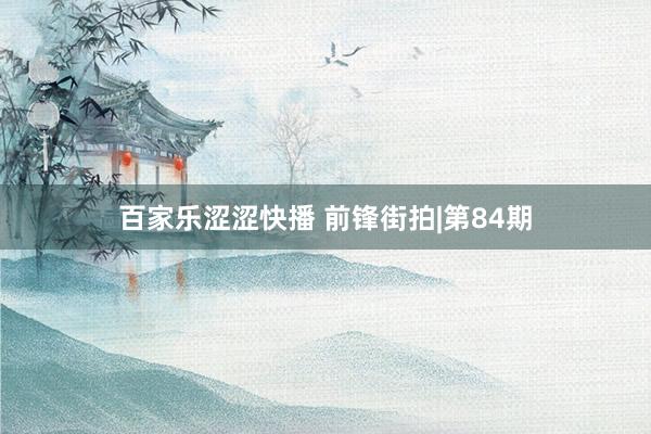 百家乐涩涩快播 前锋街拍|第84期