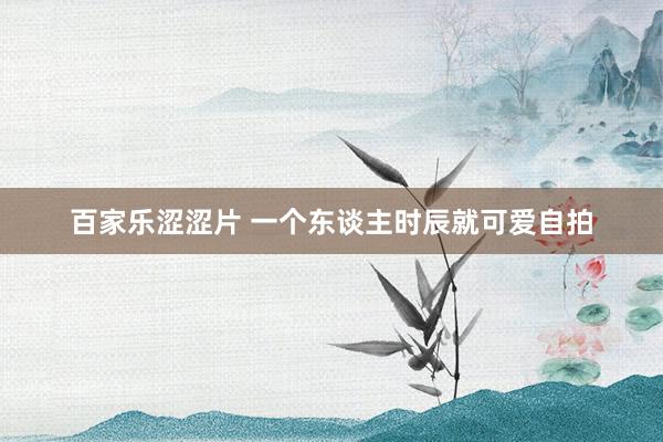 百家乐涩涩片 一个东谈主时辰就可爱自拍