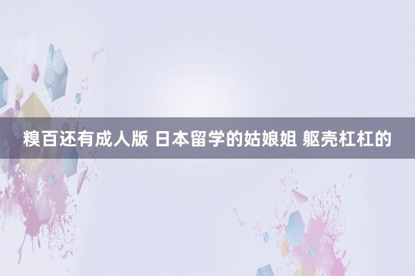 糗百还有成人版 日本留学的姑娘姐 躯壳杠杠的