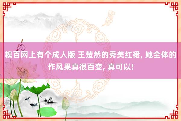 糗百网上有个成人版 王楚然的秀美红裙, 她全体的作风果真很百变, 真可以!