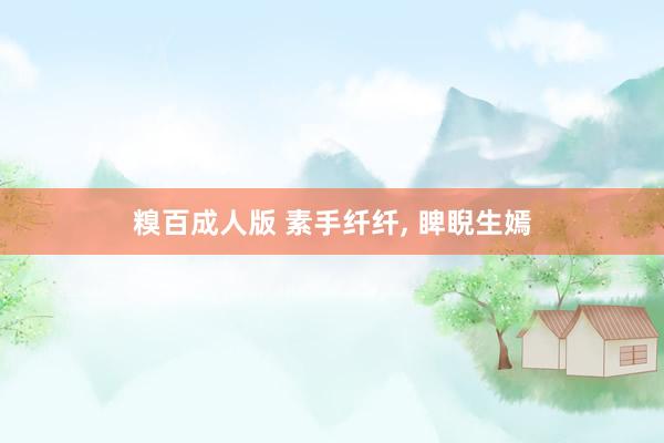 糗百成人版 素手纤纤, 睥睨生嫣