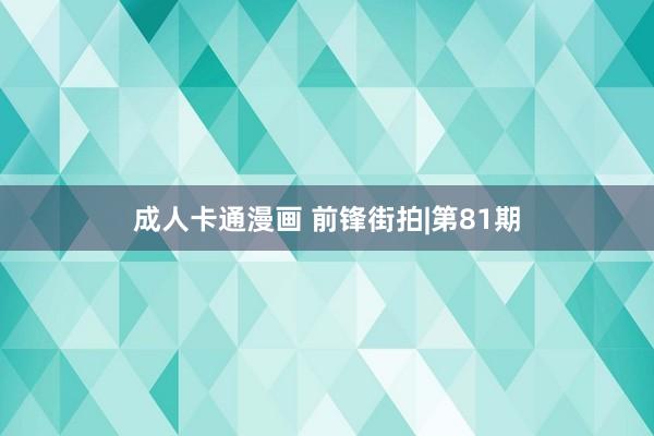 成人卡通漫画 前锋街拍|第81期