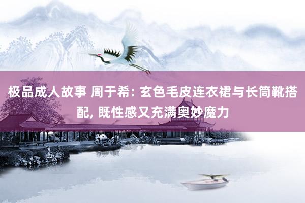 极品成人故事 周于希: 玄色毛皮连衣裙与长筒靴搭配, 既性感又充满奥妙魔力