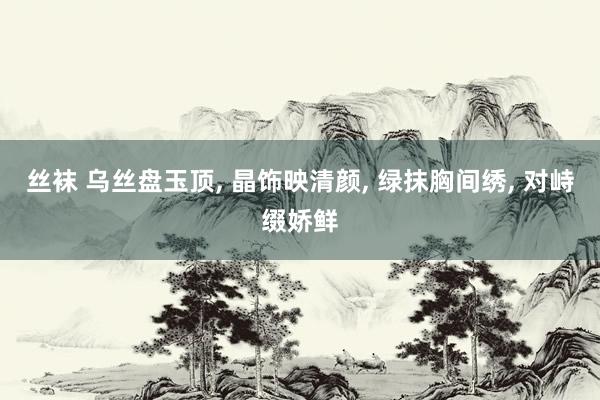 丝袜 乌丝盘玉顶, 晶饰映清颜, 绿抹胸间绣, 对峙缀娇鲜