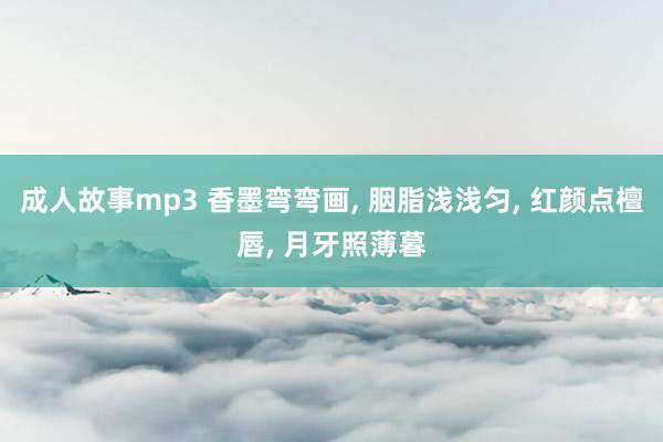 成人故事mp3 香墨弯弯画, 胭脂浅浅匀, 红颜点檀唇, 月牙照薄暮