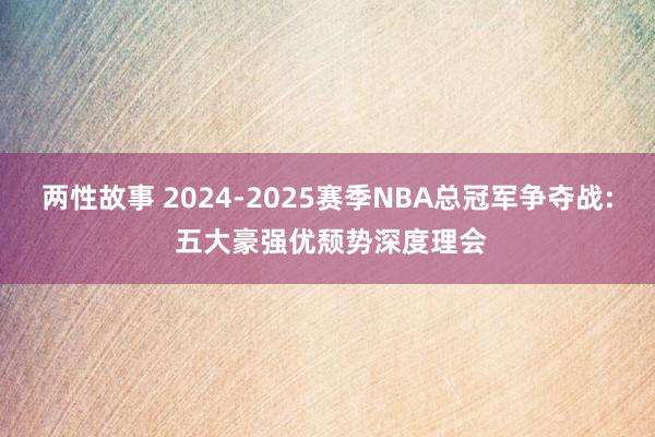 两性故事 2024-2025赛季NBA总冠军争夺战: 五大豪强优颓势深度理会