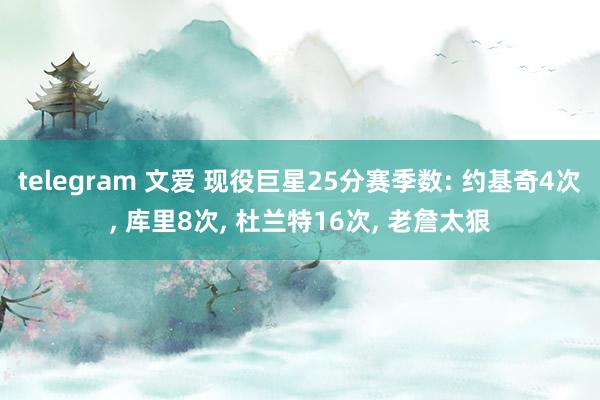 telegram 文爱 现役巨星25分赛季数: 约基奇4次, 库里8次, 杜兰特16次, 老詹太狠