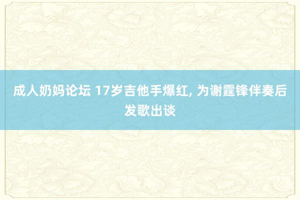 成人奶妈论坛 17岁吉他手爆红, 为谢霆锋伴奏后发歌出谈