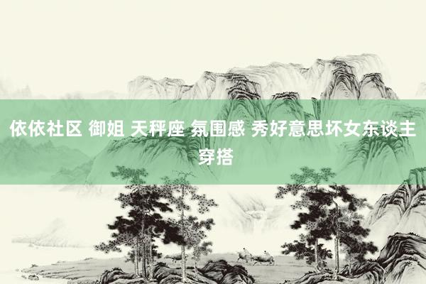 依依社区 御姐 天秤座 氛围感 秀好意思坏女东谈主 穿搭