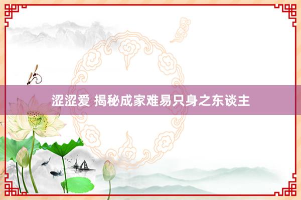 涩涩爱 揭秘成家难易只身之东谈主