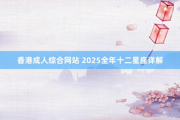 香港成人综合网站 2025全年十二星座详解