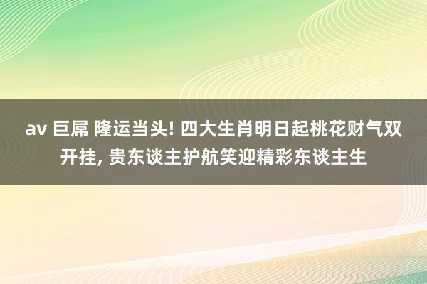 av 巨屌 隆运当头! 四大生肖明日起桃花财气双开挂, 贵东谈主护航笑迎精彩东谈主生