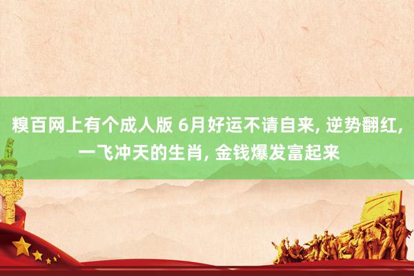 糗百网上有个成人版 6月好运不请自来, 逆势翻红, 一飞冲天的生肖, 金钱爆发富起来