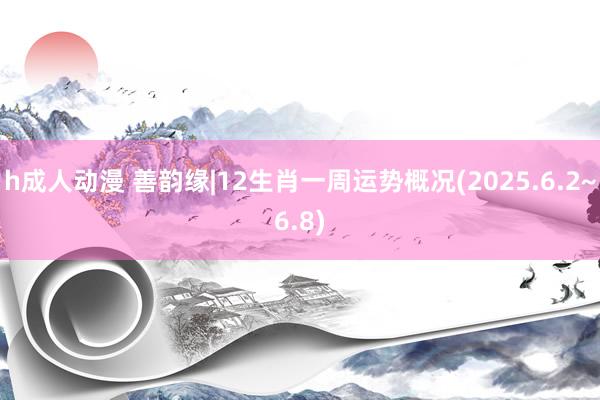 h成人动漫 善韵缘|12生肖一周运势概况(2025.6.2~6.8)
