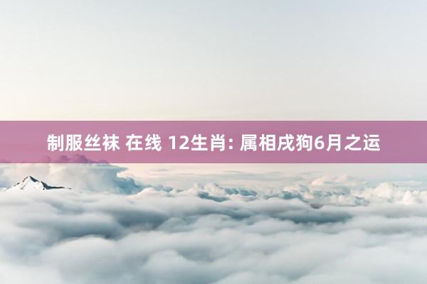 制服丝袜 在线 12生肖: 属相戌狗6月之运