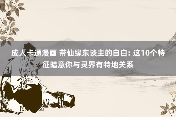 成人卡通漫画 带仙缘东谈主的自白: 这10个特征暗意你与灵界有特地关系