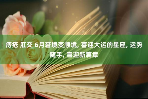 痔疮 肛交 6月窘境变顺境, 喜迎大运的星座, 运势随手, 喜迎新篇章